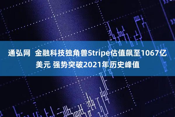 通弘网  金融科技独角兽Stripe估值飙至1067亿美元 强势突破2021年历史峰值