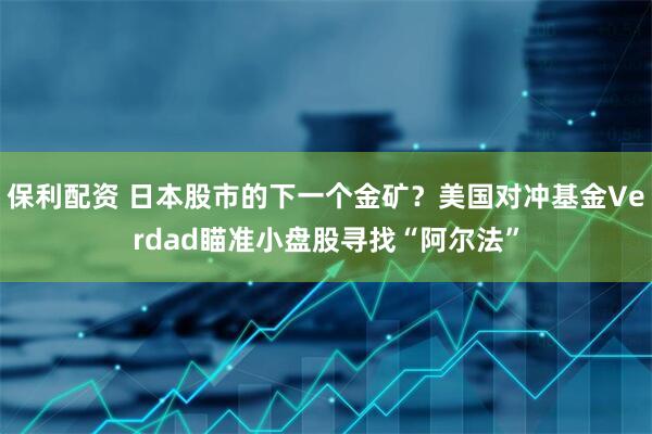 保利配资 日本股市的下一个金矿？美国对冲基金Verdad瞄准小盘股寻找“阿尔法”