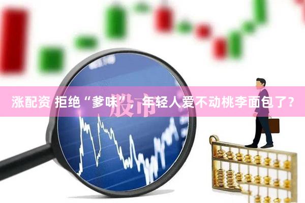 涨配资 拒绝“爹味”，年轻人爱不动桃李面包了？