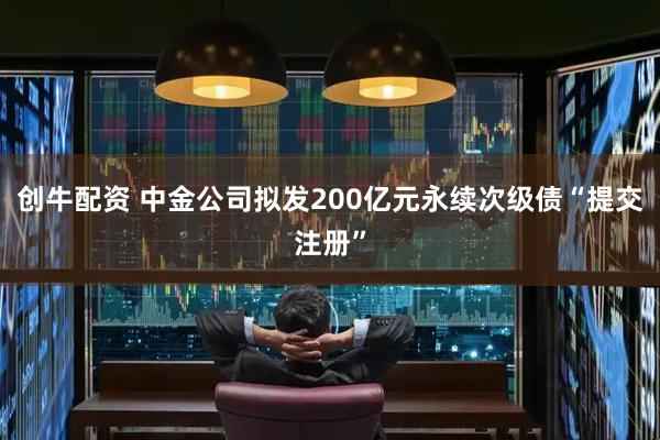 创牛配资 中金公司拟发200亿元永续次级债“提交注册”
