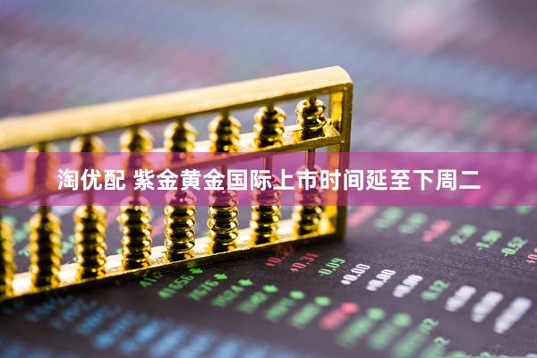 淘优配 紫金黄金国际上市时间延至下周二