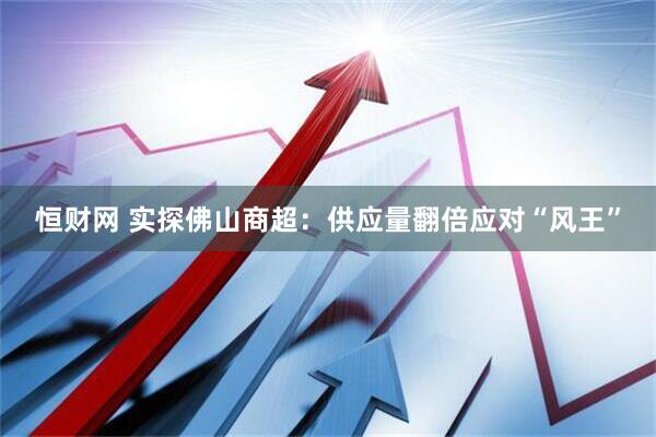 恒财网 实探佛山商超：供应量翻倍应对“风王”