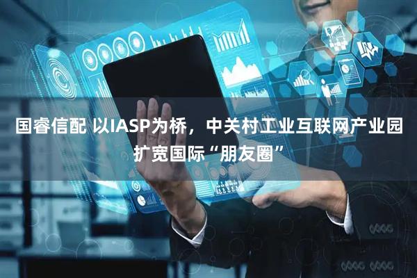 国睿信配 以IASP为桥，中关村工业互联网产业园扩宽国际“朋友圈”